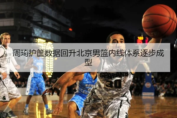 周琦护筐数据回升北京男篮内线体系逐步成型（hth）