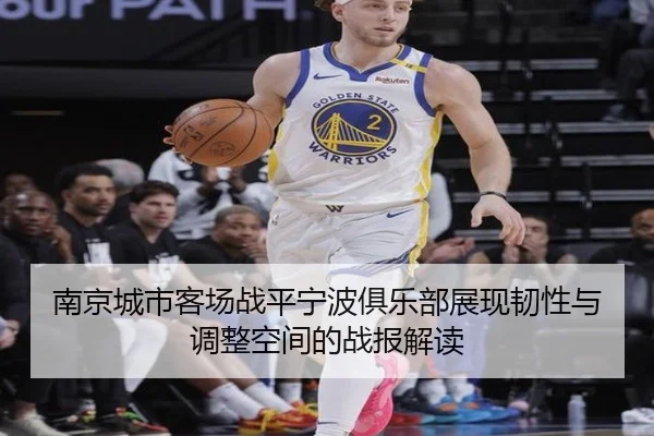 南京城市客场战平宁波俱乐部展现韧性与调整空间的战报解读 - hth